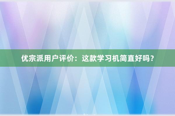 优宗派用户评价：这款学习机简直好吗？